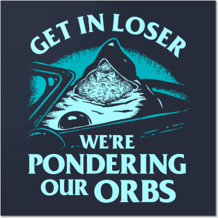 Pondering My Orb - Get In Loser We're Pondering Our Orbs Posters and Art